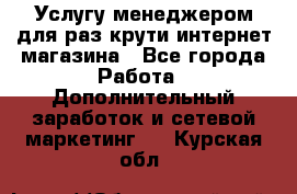 Услугу менеджером для раз крути интернет-магазина - Все города Работа » Дополнительный заработок и сетевой маркетинг   . Курская обл.